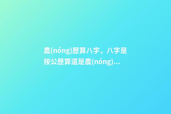 農(nóng)歷算八字，八字是按公歷算還是農(nóng)歷算 如何測算自己的生辰八字，怎么計算自己的生辰八字？